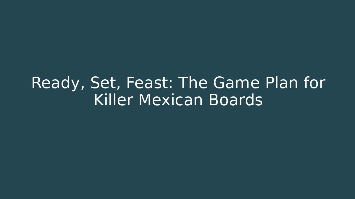 Ready, Set, Feast: The Game Plan for Killer Mexican Boards