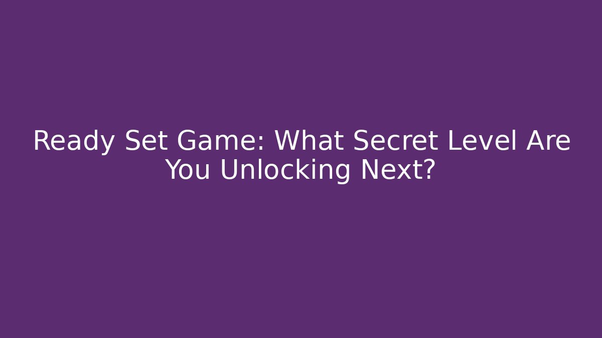 Ready Set Game: What Secret Level Are You Unlocking Next?