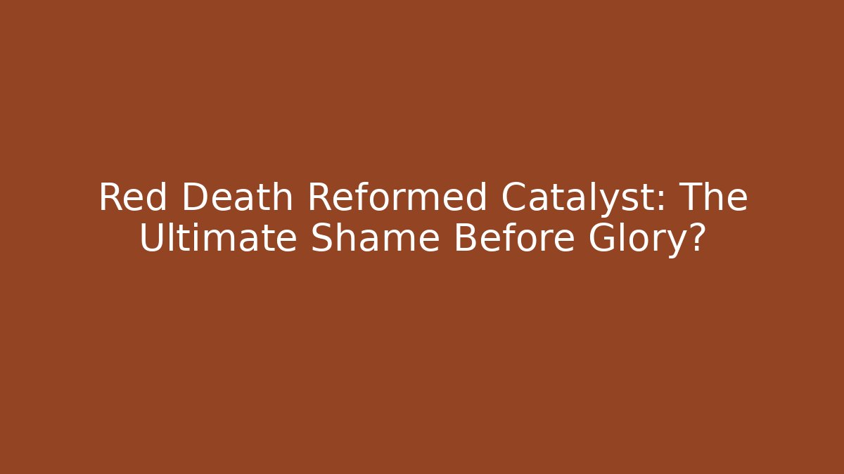 Red Death Reformed Catalyst: The Ultimate Shame Before Glory?