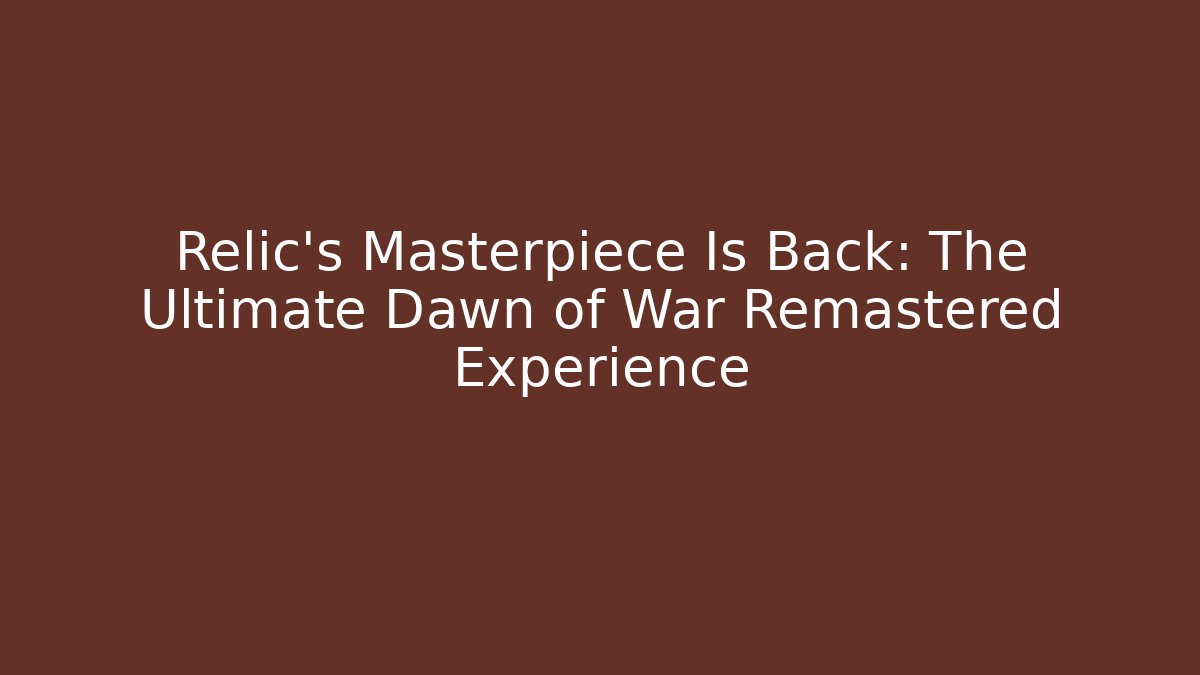 Relic's Masterpiece Is Back: The Ultimate Dawn of War Remastered Experience