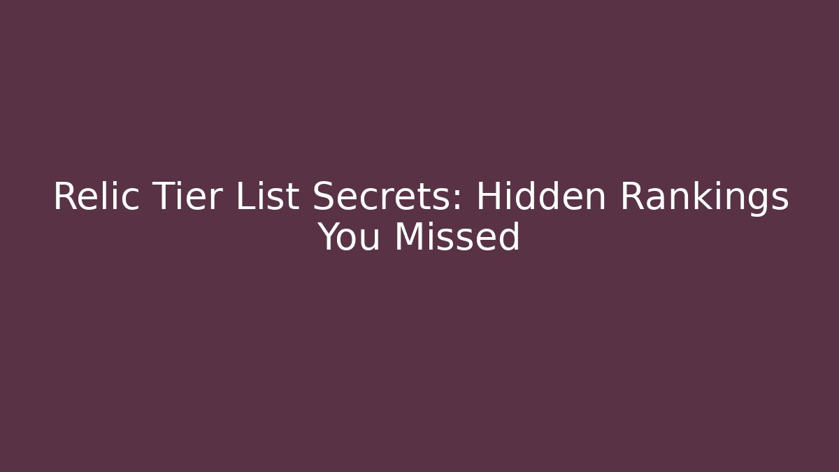 Relic Tier List Secrets: Hidden Rankings You Missed