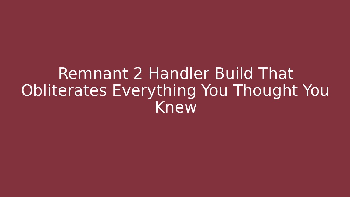 Remnant 2 Handler Build That Obliterates Everything You Thought You Knew