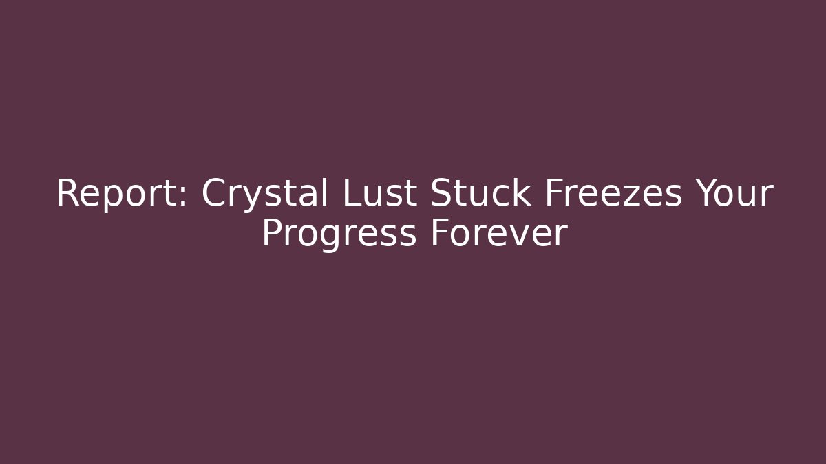 Report: Crystal Lust Stuck Freezes Your Progress Forever