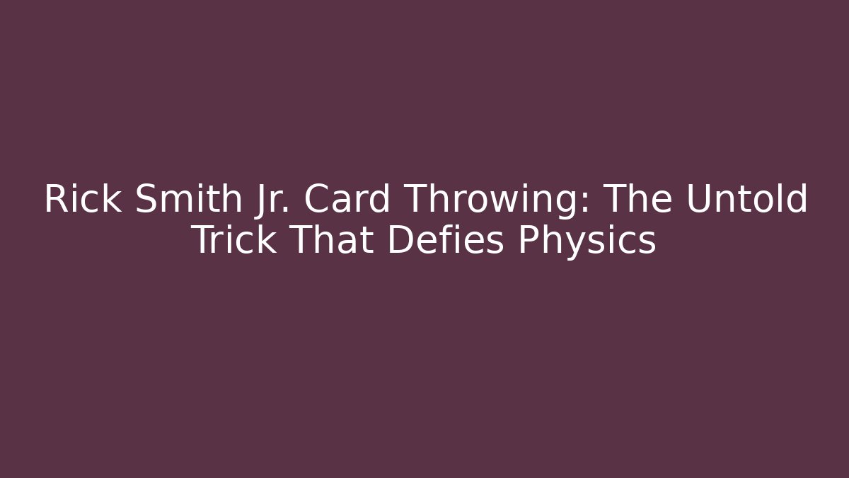Rick Smith Jr. Card Throwing: The Untold Trick That Defies Physics