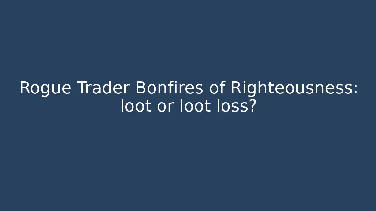 Rogue Trader Bonfires of Righteousness: loot or loot loss?