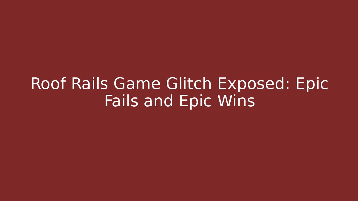 Roof Rails Game Glitch Exposed: Epic Fails and Epic Wins