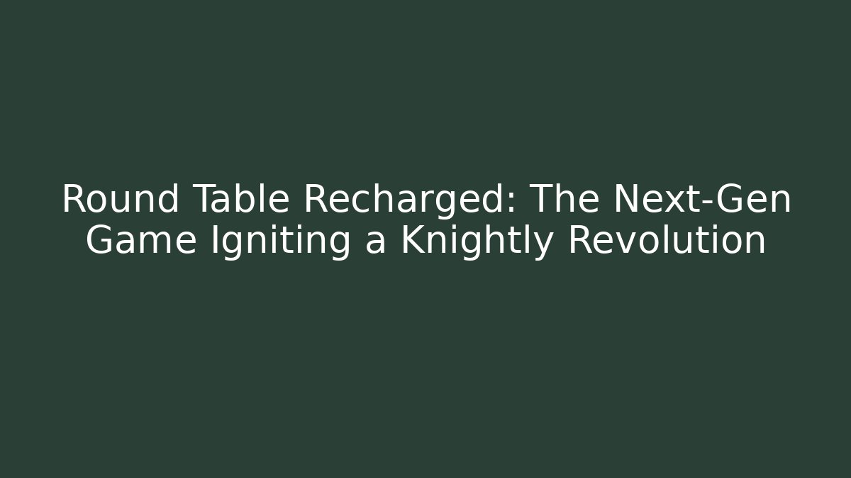 Round Table Recharged: The Next-Gen Game Igniting a Knightly Revolution
