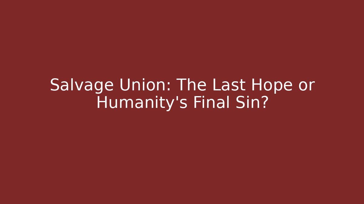 Salvage Union: The Last Hope or Humanity's Final Sin?