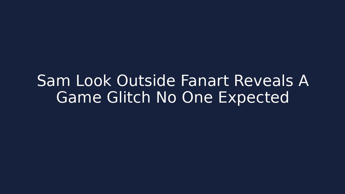 Sam Look Outside Fanart Reveals A Game Glitch No One Expected