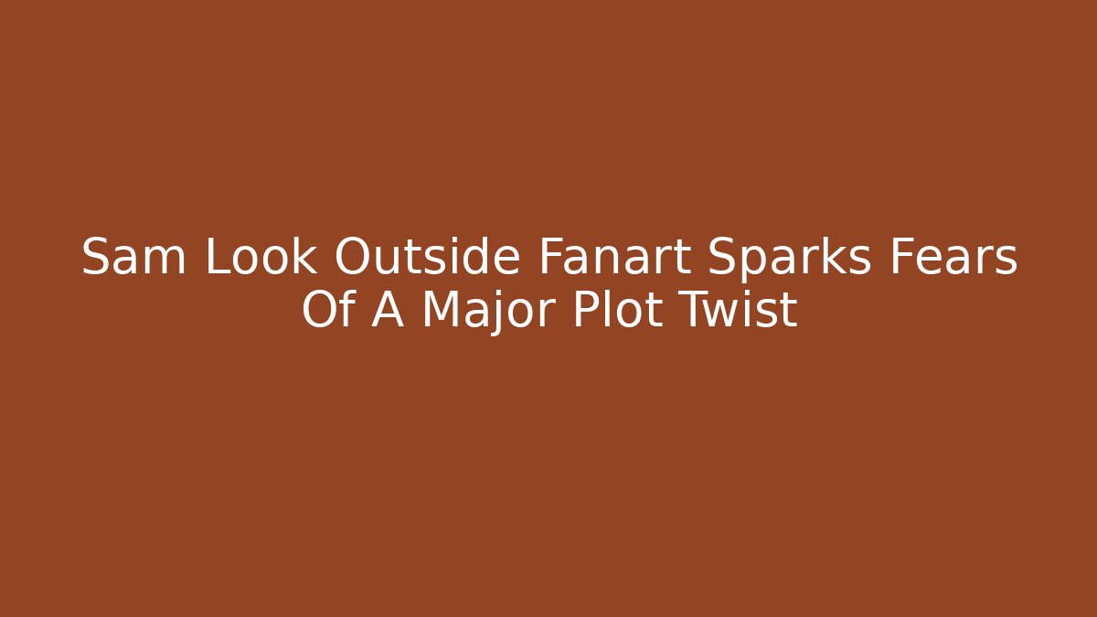 Sam Look Outside Fanart Sparks Fears Of A Major Plot Twist