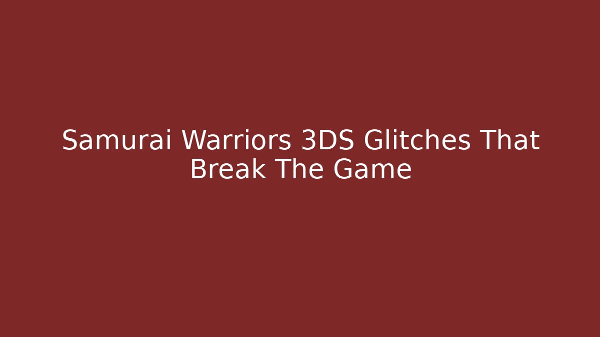 Samurai Warriors 3DS Glitches That Break The Game
