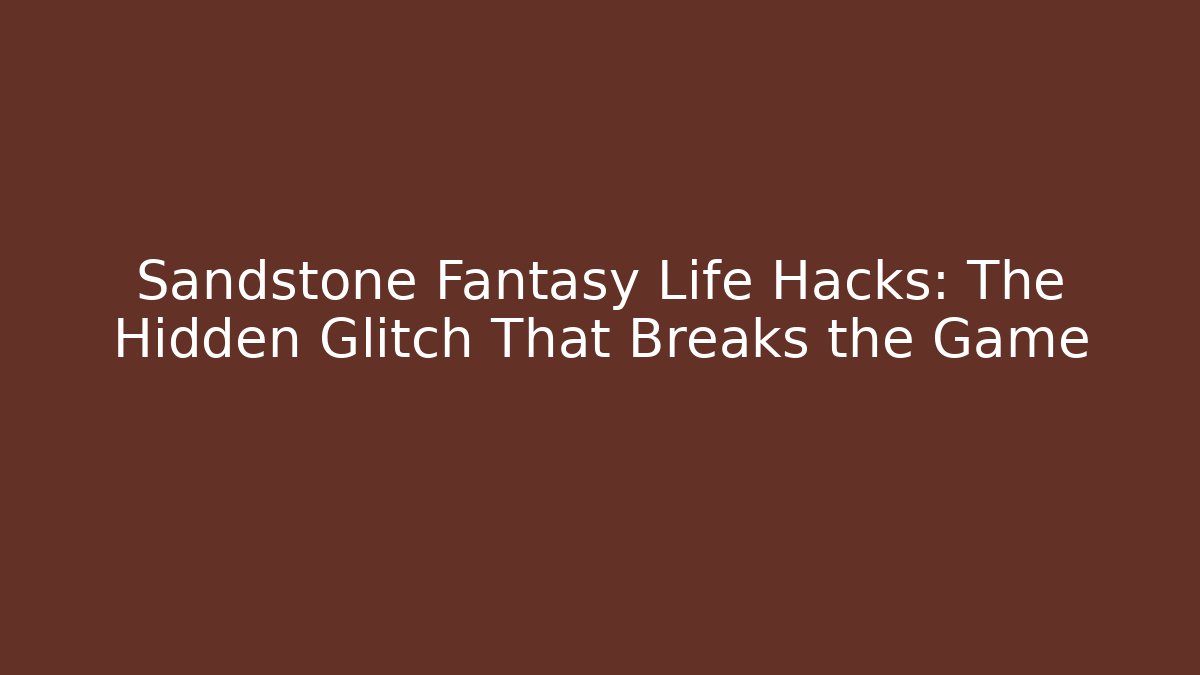Sandstone Fantasy Life Hacks: The Hidden Glitch That Breaks the Game