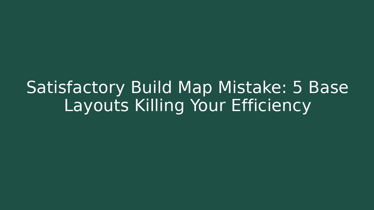 Satisfactory Build Map Mistake: 5 Base Layouts Killing Your Efficiency