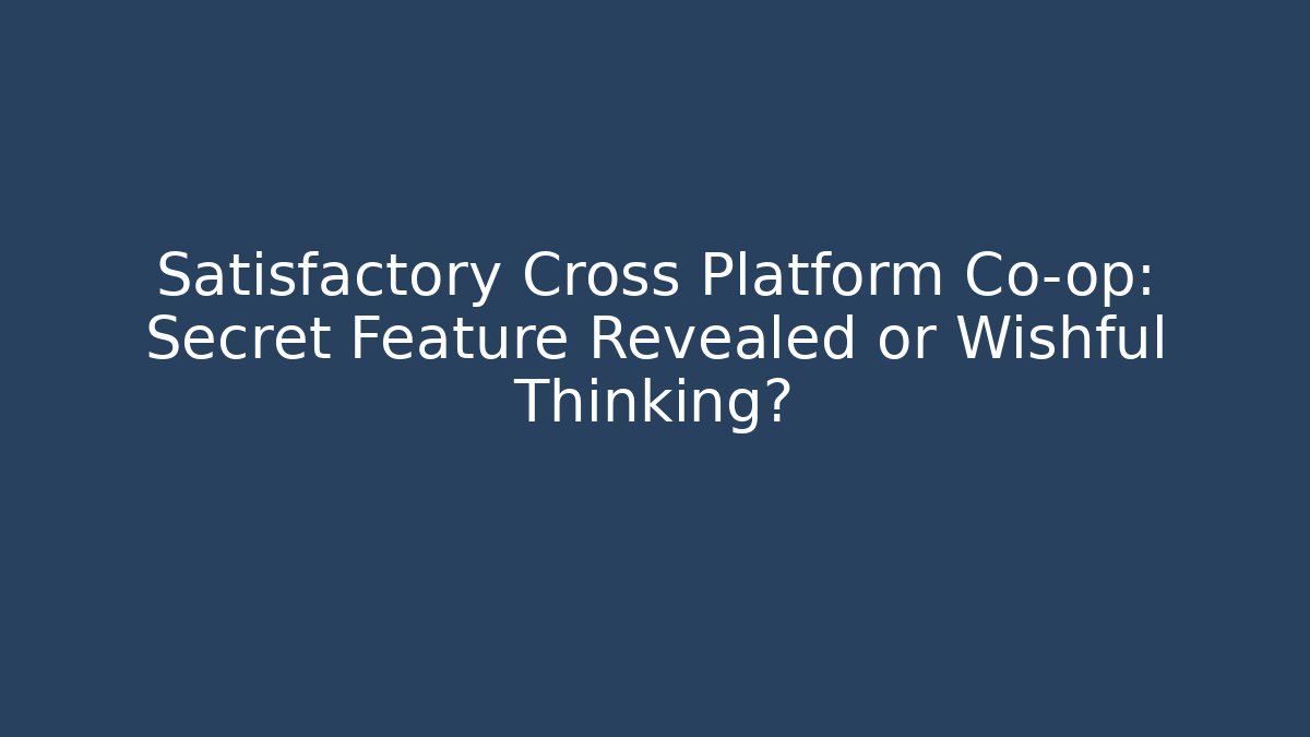 Satisfactory Cross Platform Co-op: Secret Feature Revealed or Wishful Thinking?