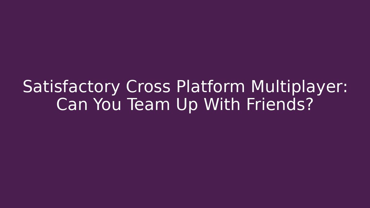 Satisfactory Cross Platform Multiplayer: Can You Team Up With Friends?