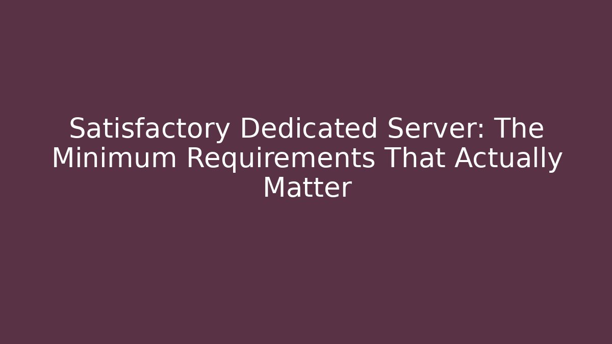Satisfactory Dedicated Server: The Minimum Requirements That Actually Matter