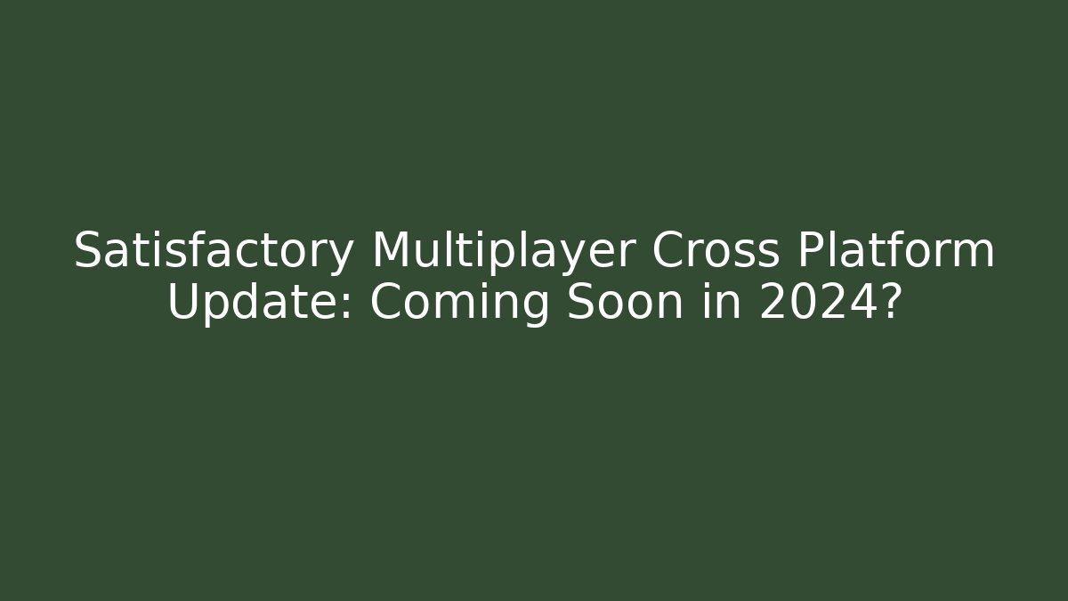 Satisfactory Multiplayer Cross Platform Update: Coming Soon in 2024?