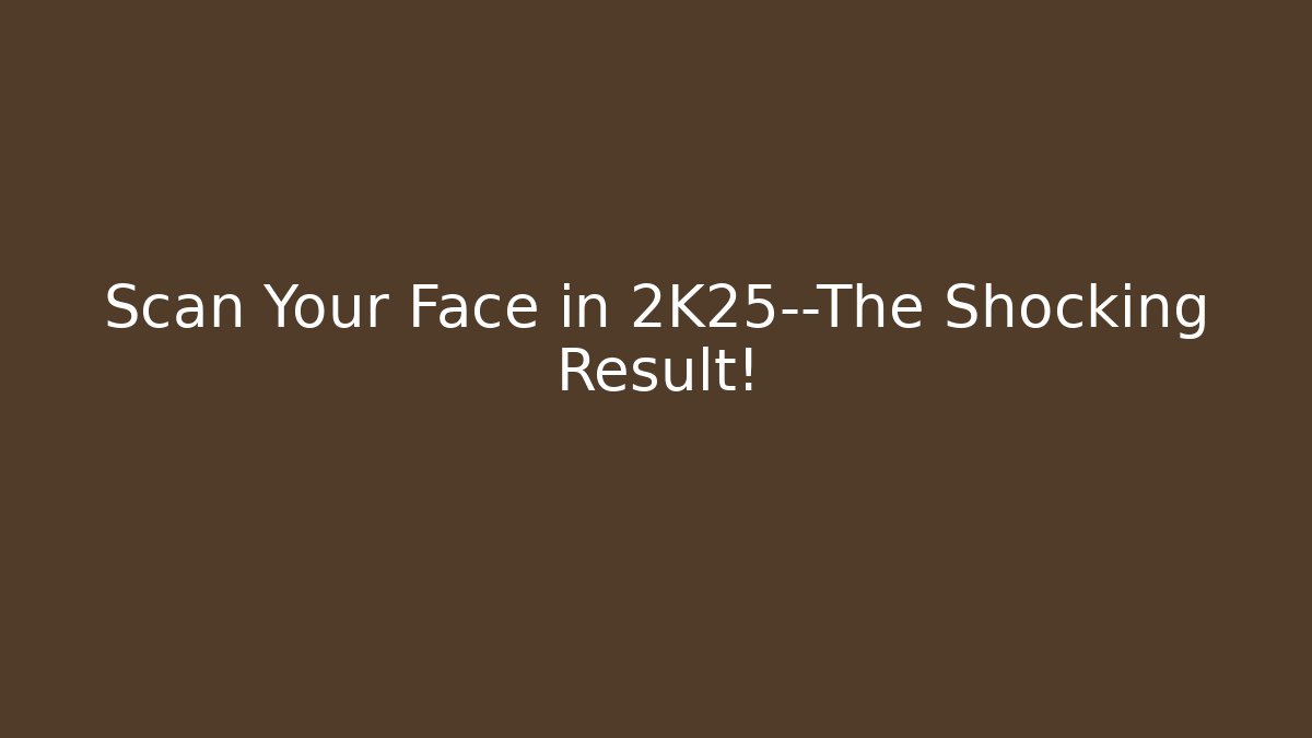 Scan Your Face in 2K25—The Shocking Result!