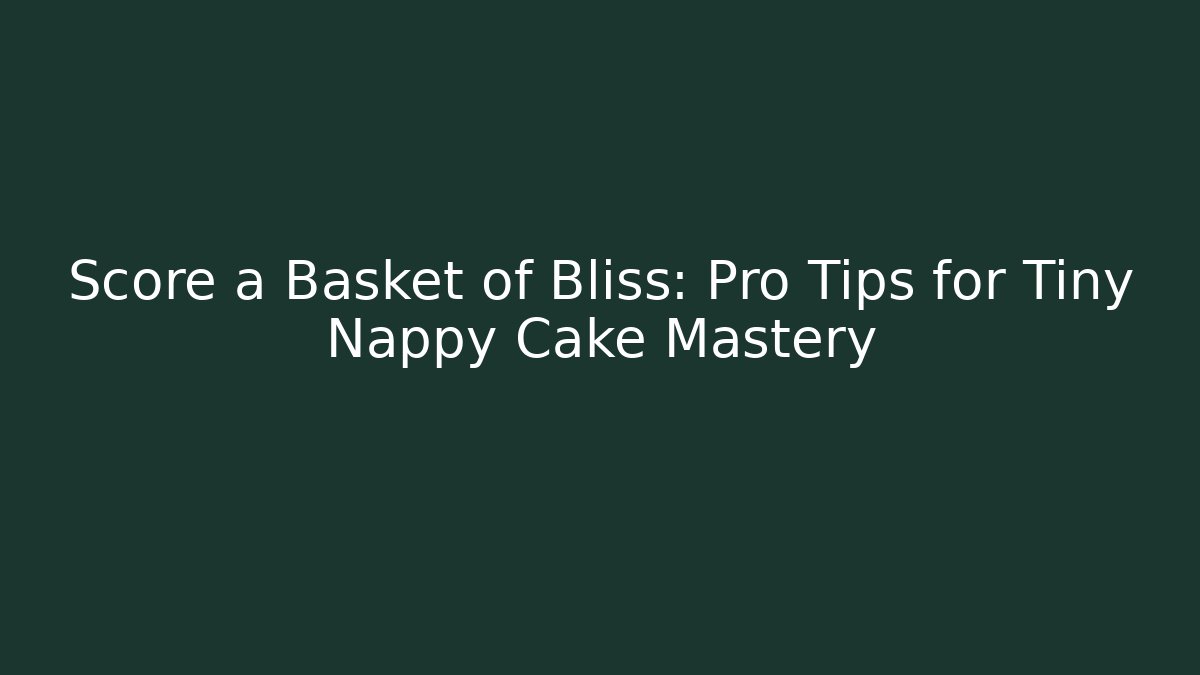 Score a Basket of Bliss: Pro Tips for Tiny Nappy Cake Mastery