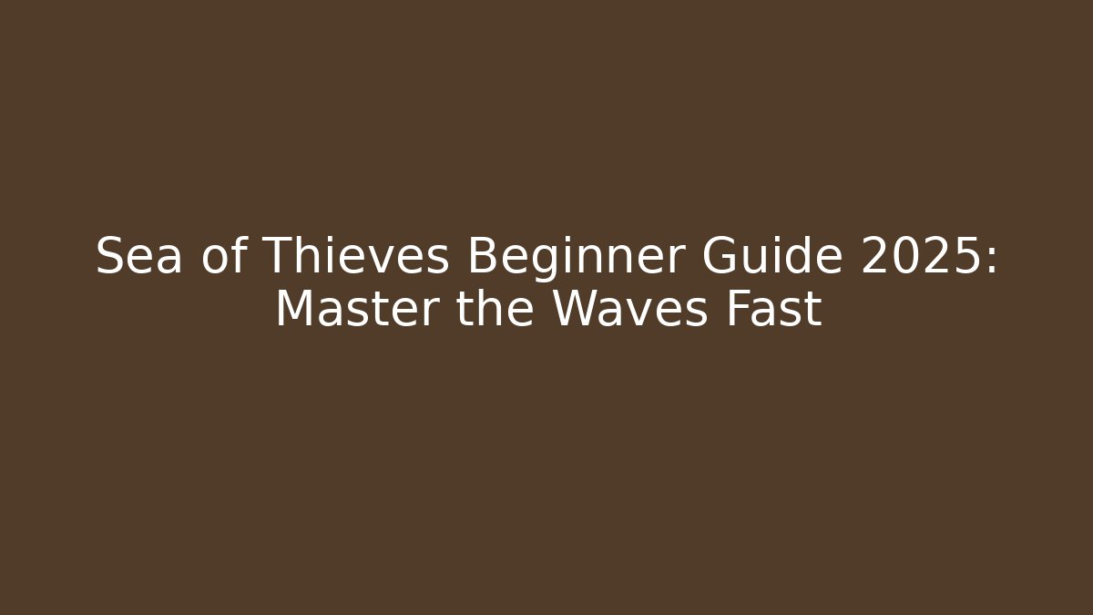 Sea of Thieves Beginner Guide 2025: Master the Waves Fast