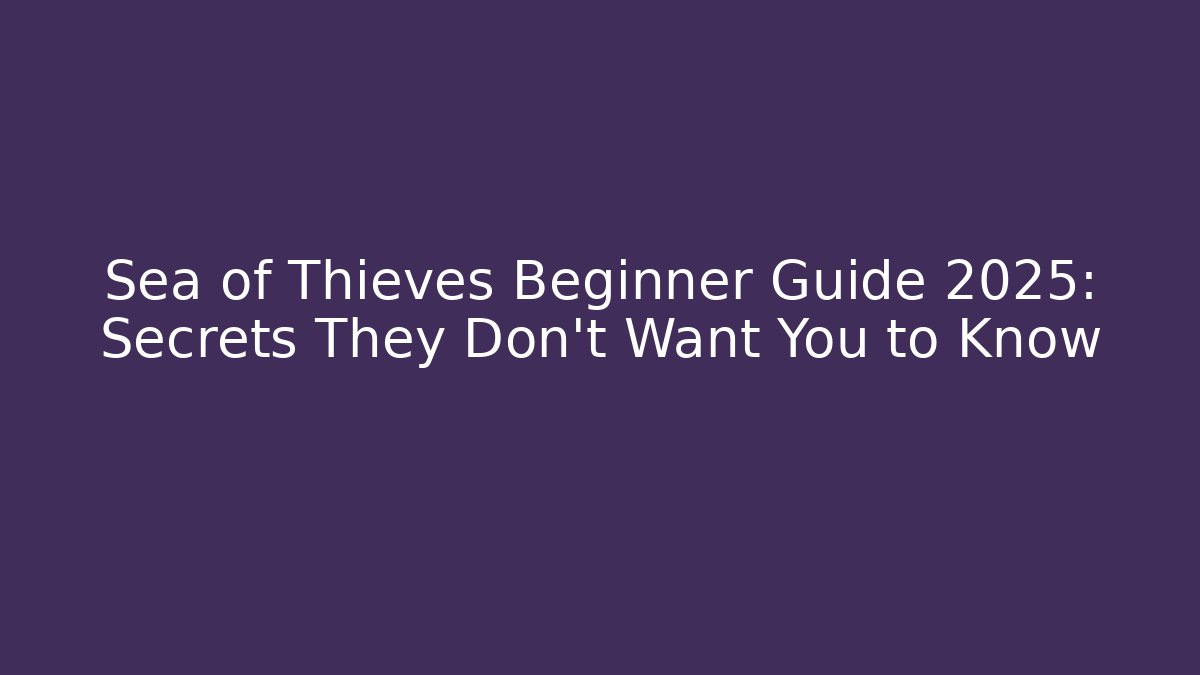 Sea of Thieves Beginner Guide 2025: Secrets They Don’t Want You to Know