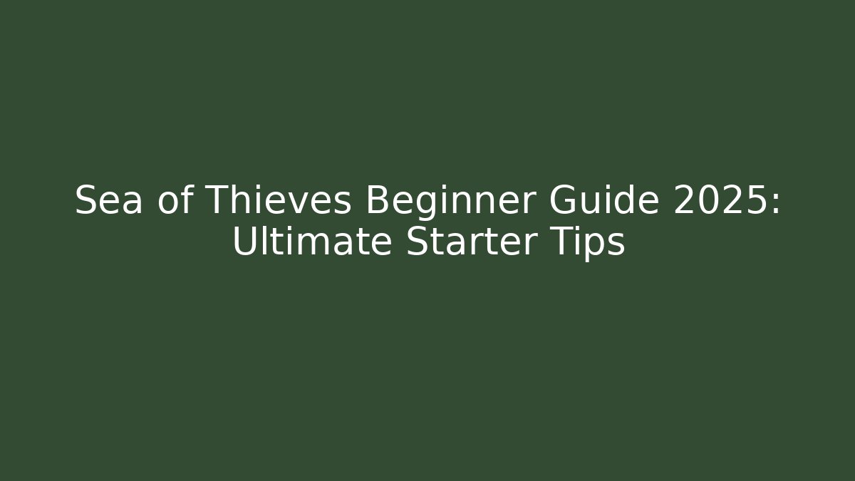 Sea of Thieves Beginner Guide 2025: Ultimate Starter Tips