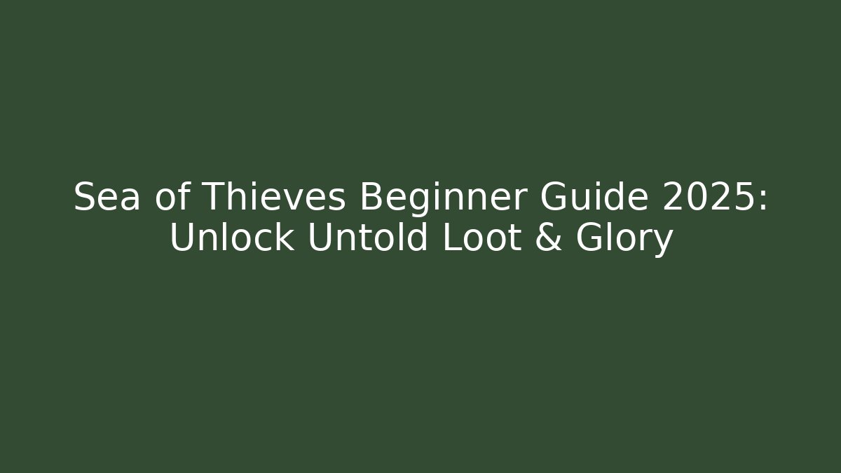 Sea of Thieves Beginner Guide 2025: Unlock Untold Loot & Glory