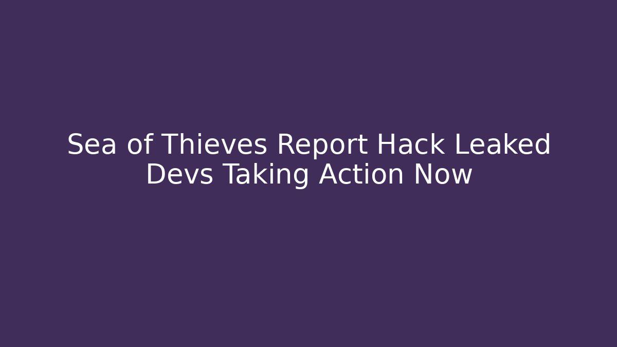 Sea of Thieves Report Hack Leaked Devs Taking Action Now