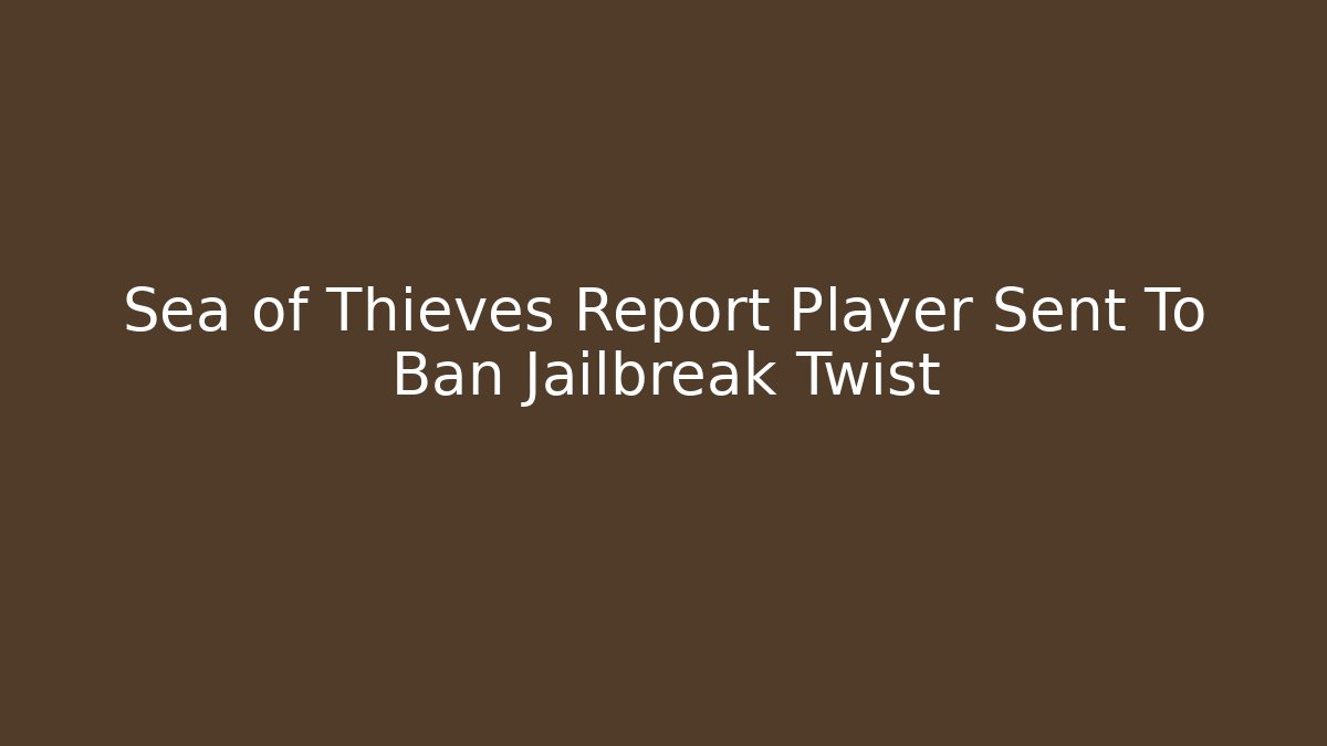Sea of Thieves Report Player Sent To Ban Jailbreak Twist