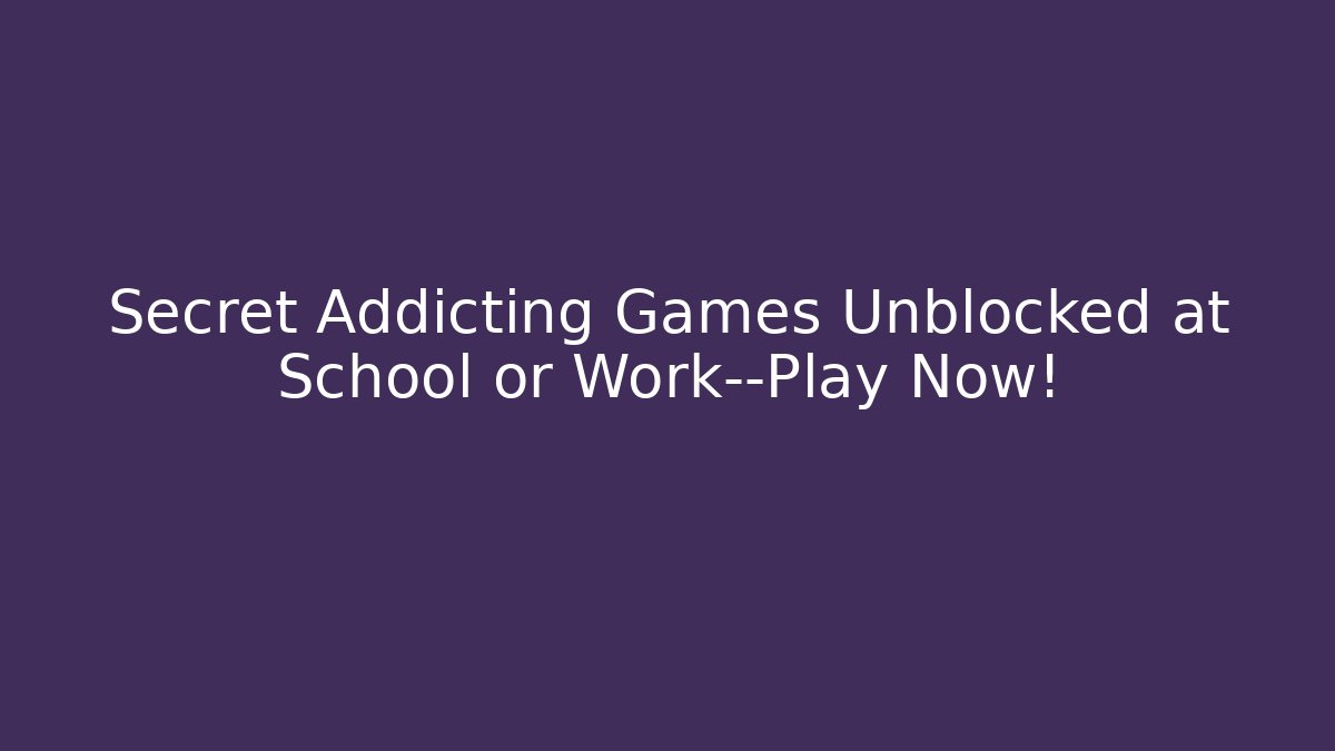 Secret Addicting Games Unblocked at School or Work—Play Now!