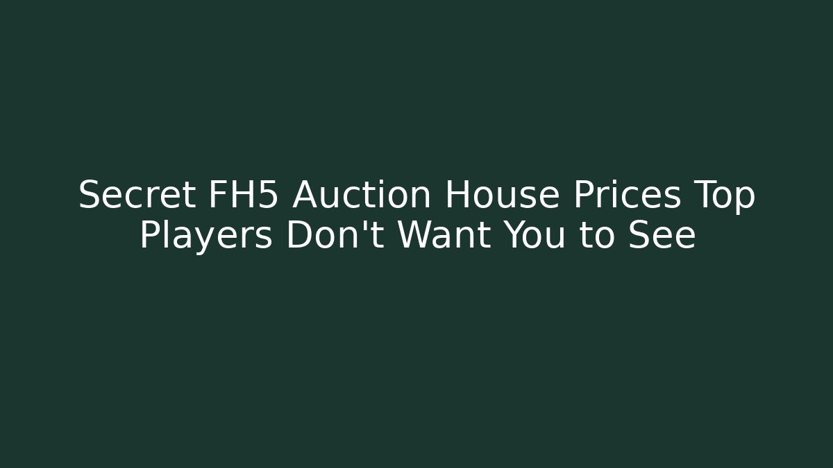 Secret FH5 Auction House Prices Top Players Don’t Want You to See