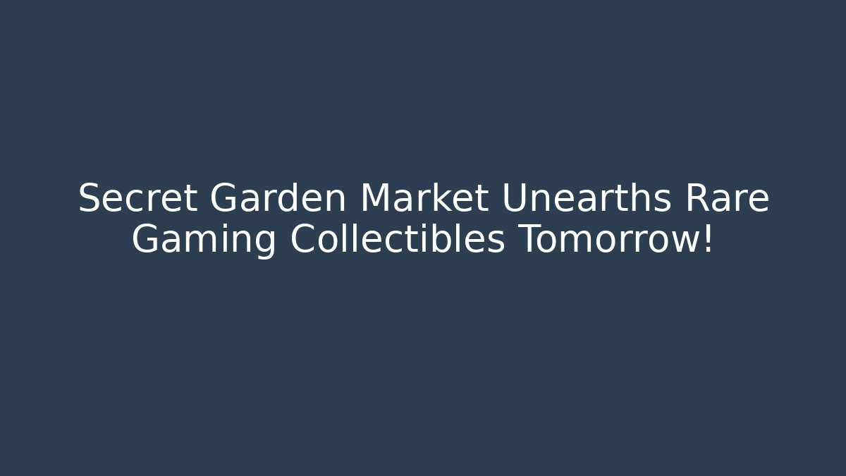 Secret Garden Market Unearths Rare Gaming Collectibles Tomorrow!