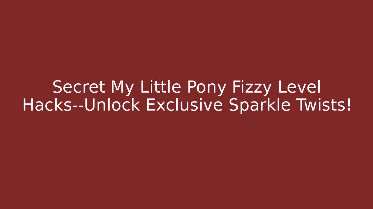 Secret My Little Pony Fizzy Level Hacks—Unlock Exclusive Sparkle Twists!