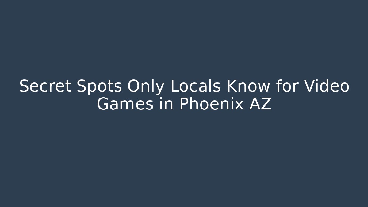Secret Spots Only Locals Know for Video Games in Phoenix AZ