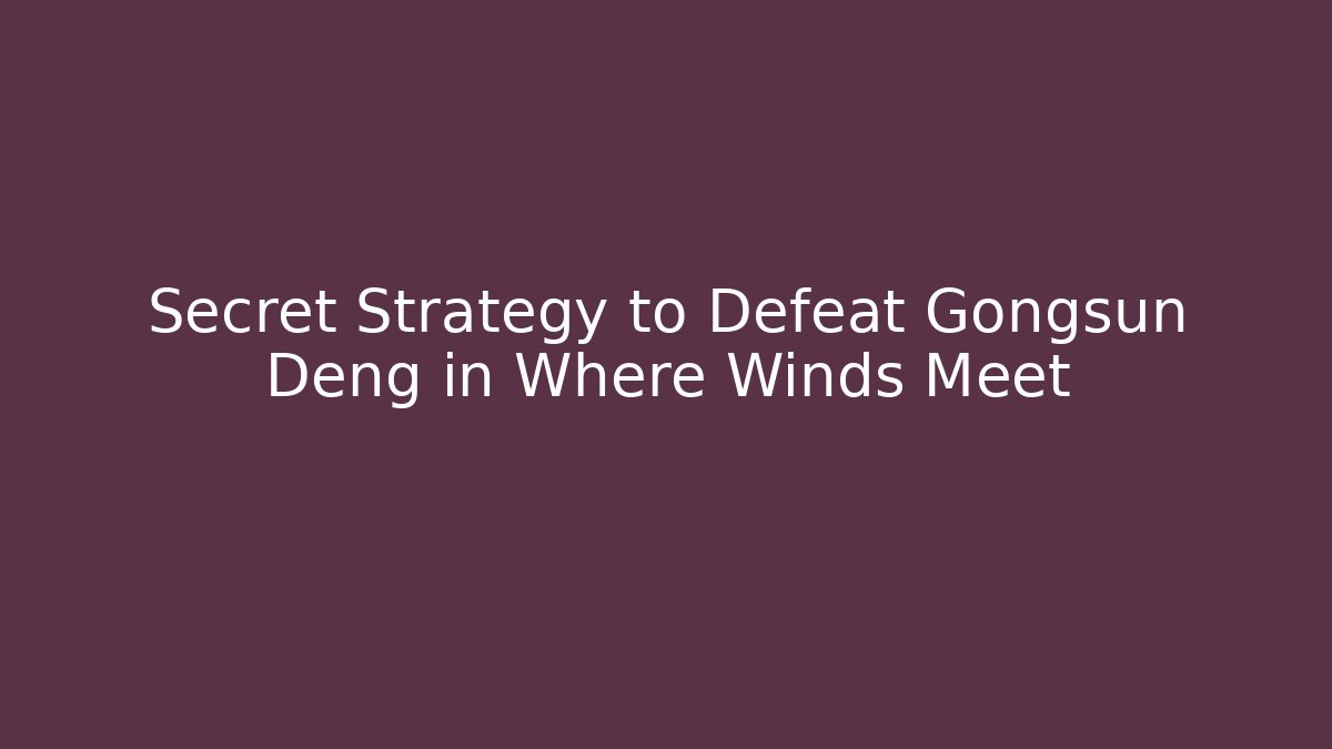 Secret Strategy to Defeat Gongsun Deng in Where Winds Meet