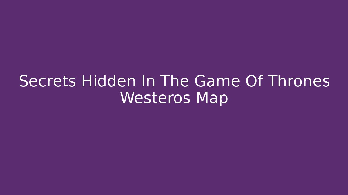 Secrets Hidden In The Game Of Thrones Westeros Map
