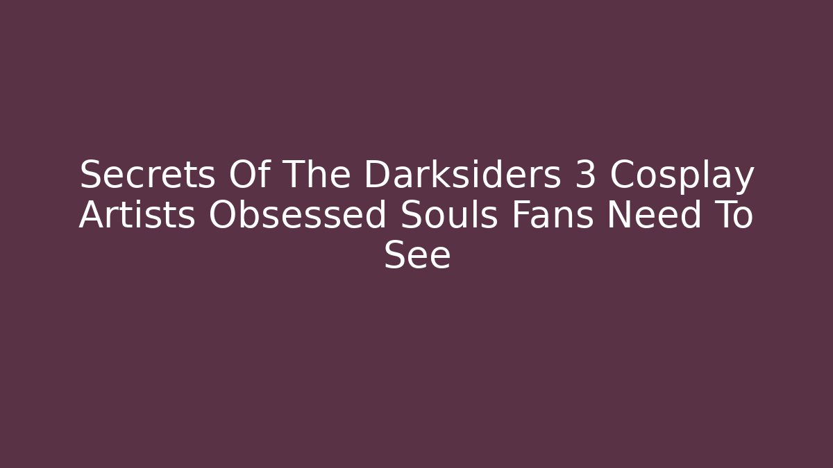 Secrets Of The Darksiders 3 Cosplay Artists Obsessed Souls Fans Need To See