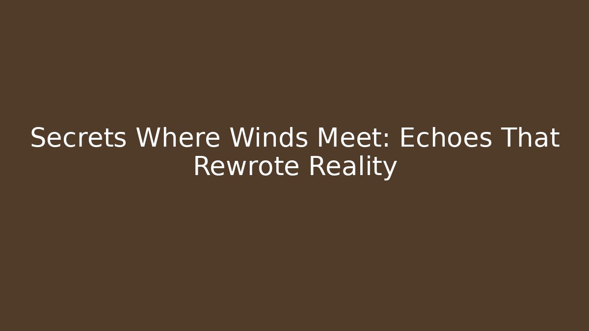 Secrets Where Winds Meet: Echoes That Rewrote Reality
