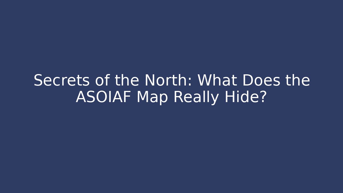 Secrets of the North: What Does the ASOIAF Map Really Hide?