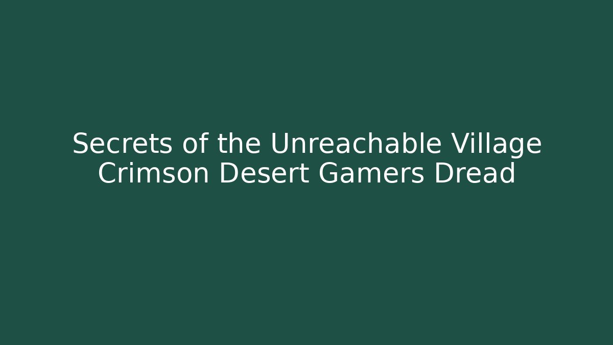 Secrets of the Unreachable Village Crimson Desert Gamers Dread