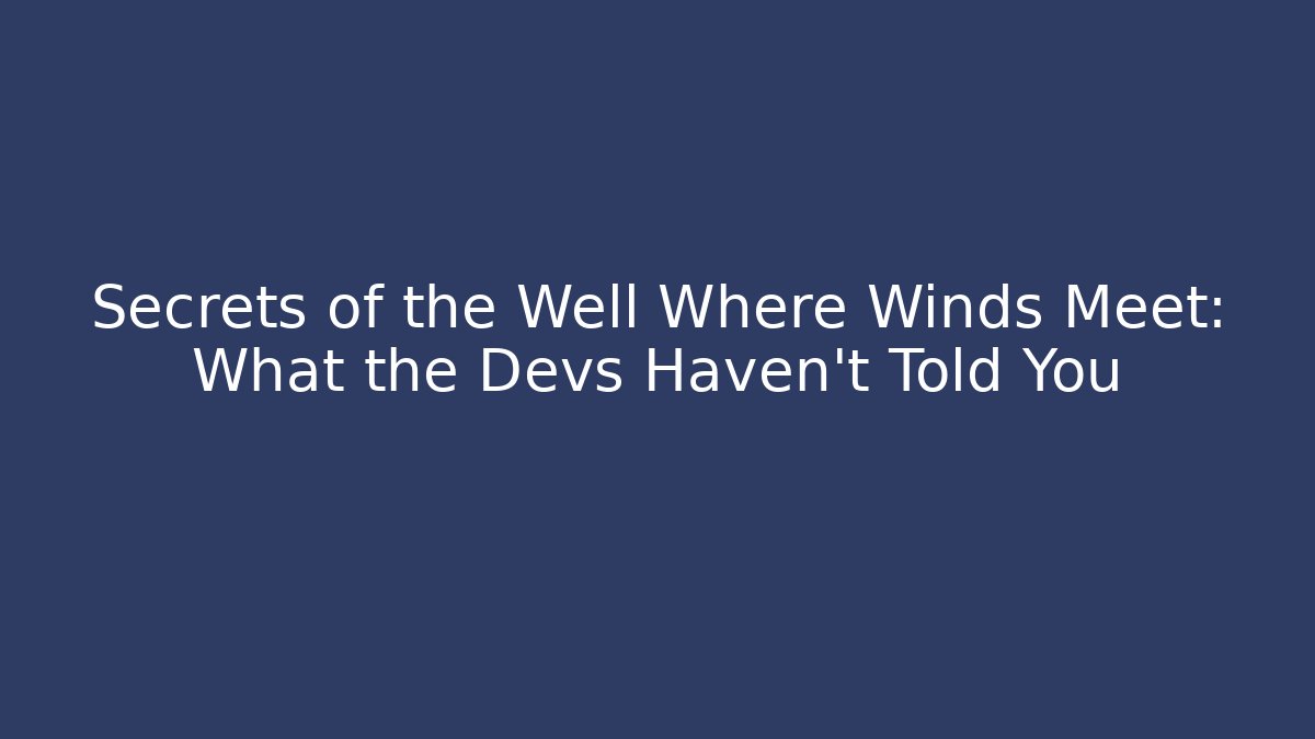 Secrets of the Well Where Winds Meet: What the Devs Haven't Told You
