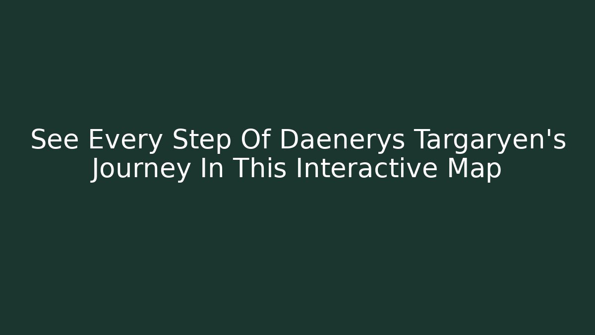 See Every Step Of Daenerys Targaryen's Journey In This Interactive Map