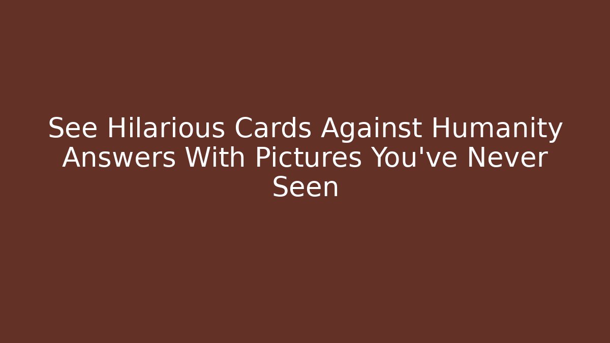 See Hilarious Cards Against Humanity Answers With Pictures You’ve Never Seen