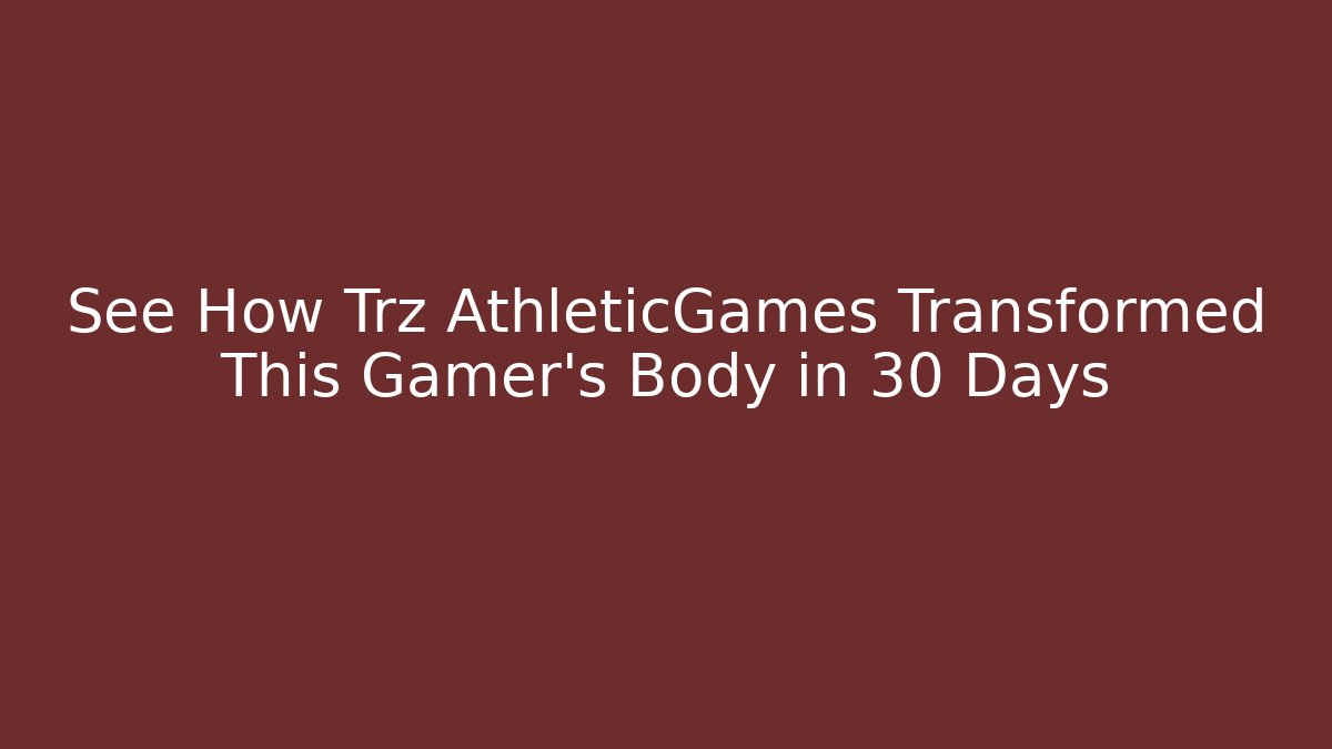 See How Trz AthleticGames Transformed This Gamer’s Body in 30 Days