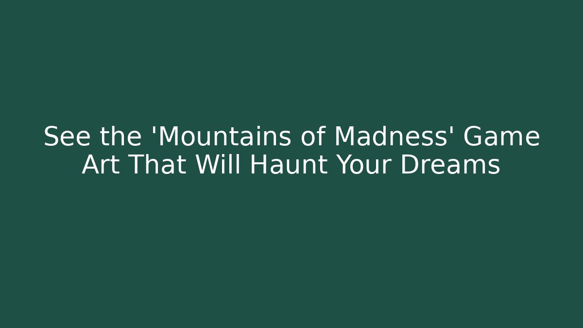 See the 'Mountains of Madness' Game Art That Will Haunt Your Dreams
