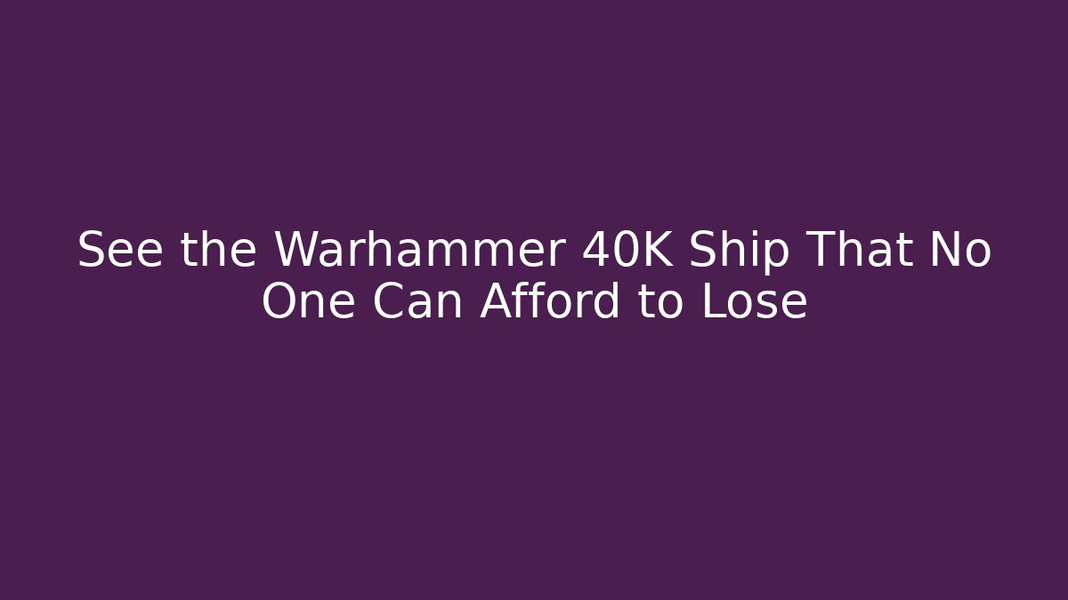 See the Warhammer 40K Ship That No One Can Afford to Lose