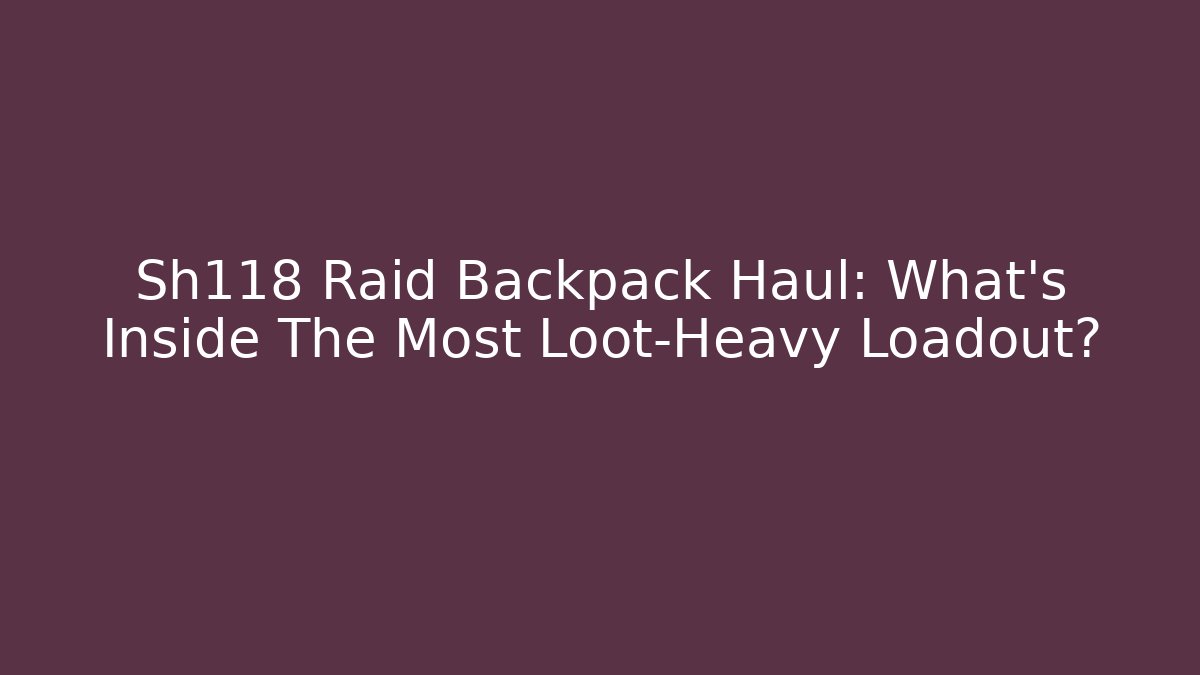 Sh118 Raid Backpack Haul: What’s Inside The Most Loot-Heavy Loadout?