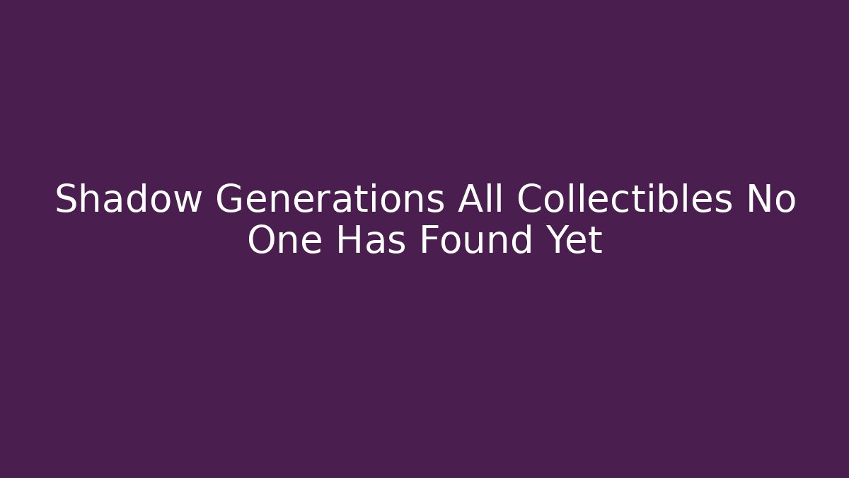 Shadow Generations All Collectibles No One Has Found Yet