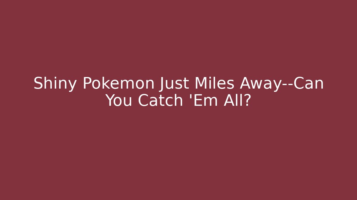 Shiny Pokémon Just Miles Away—Can You Catch 'Em All?