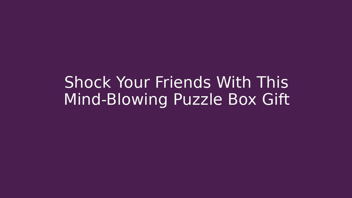 Shock Your Friends With This Mind-Blowing Puzzle Box Gift